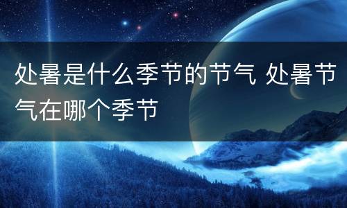 处暑是什么季节的节气 处暑节气在哪个季节