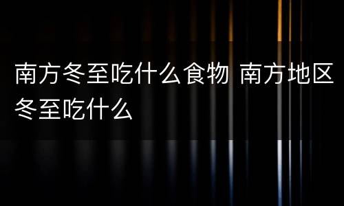 南方冬至吃什么食物 南方地区冬至吃什么