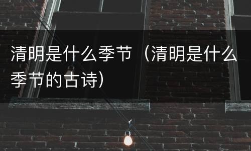 清明是什么季节（清明是什么季节的古诗）