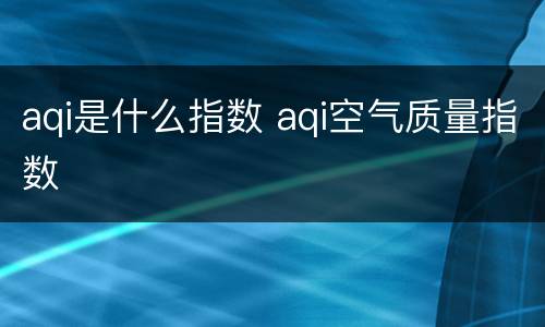 aqi是什么指数 aqi空气质量指数