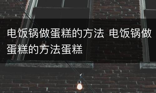 电饭锅做蛋糕的方法 电饭锅做蛋糕的方法蛋糕