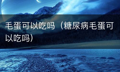 毛蛋可以吃吗（糖尿病毛蛋可以吃吗）