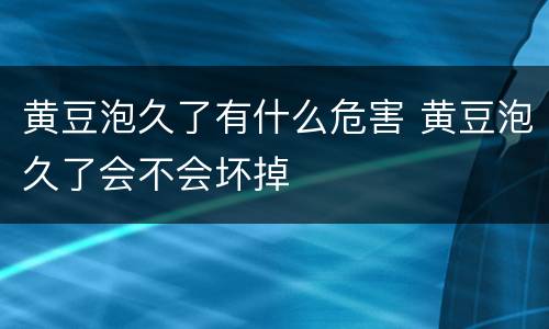 黄豆泡久了有什么危害 黄豆泡久了会不会坏掉