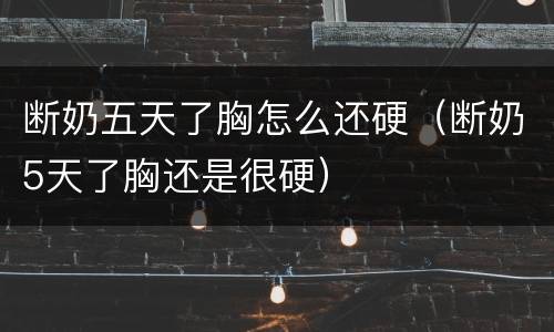 断奶五天了胸怎么还硬（断奶5天了胸还是很硬）