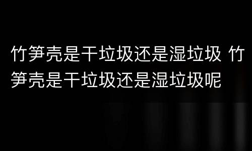 竹笋壳是干垃圾还是湿垃圾 竹笋壳是干垃圾还是湿垃圾呢