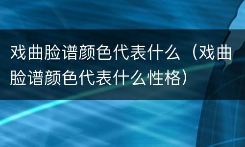 戏曲脸谱颜色代表什么（戏曲脸谱颜色代表什么性格）