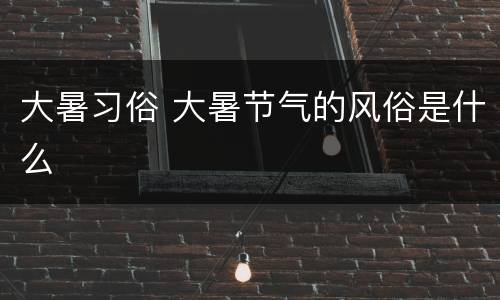 大暑习俗 大暑节气的风俗是什么