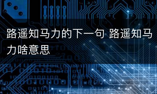路遥知马力的下一句 路遥知马力啥意思