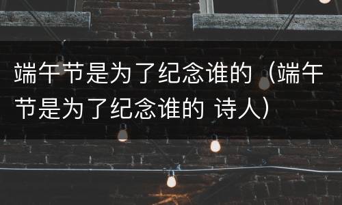 端午节是为了纪念谁的（端午节是为了纪念谁的 诗人）