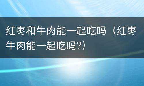 红枣和牛肉能一起吃吗（红枣牛肉能一起吃吗?）