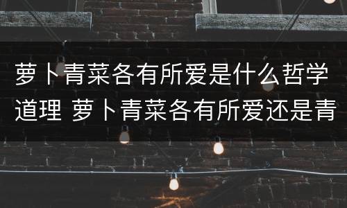 萝卜青菜各有所爱是什么哲学道理 萝卜青菜各有所爱还是青菜萝卜各有所爱