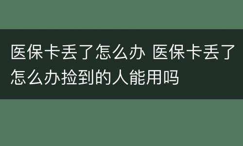 医保卡丢了怎么办 医保卡丢了怎么办捡到的人能用吗