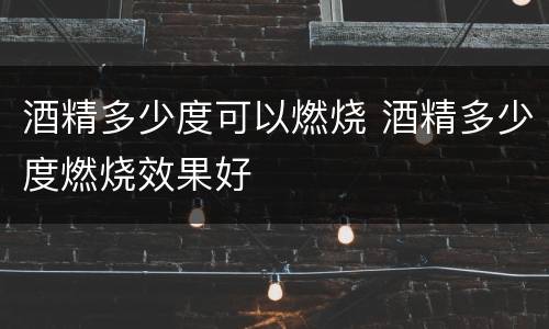 酒精多少度可以燃烧 酒精多少度燃烧效果好