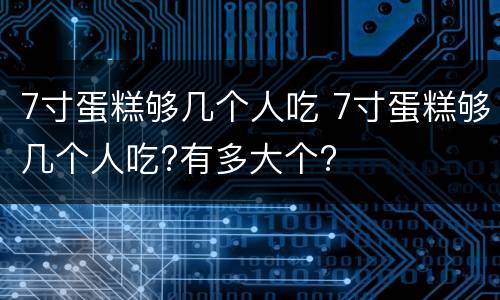 7寸蛋糕够几个人吃 7寸蛋糕够几个人吃?有多大个?