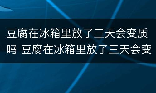 豆腐在冰箱里放了三天会变质吗 豆腐在冰箱里放了三天会变质吗为什么