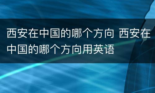 西安在中国的哪个方向 西安在中国的哪个方向用英语