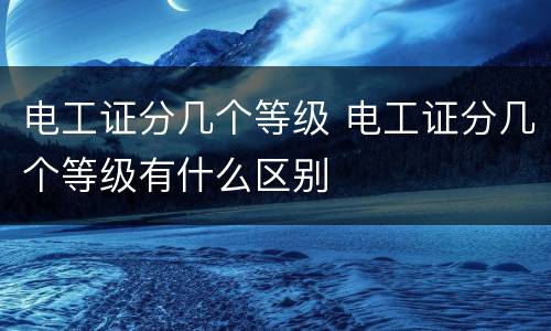 电工证分几个等级 电工证分几个等级有什么区别