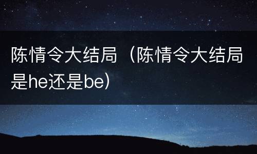 陈情令大结局（陈情令大结局是he还是be）