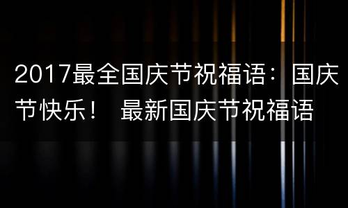 2017最全国庆节祝福语：国庆节快乐！ 最新国庆节祝福语