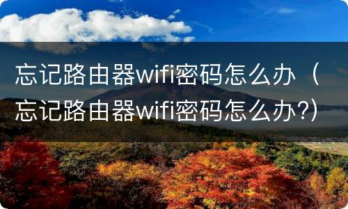 忘记路由器wifi密码怎么办（忘记路由器wifi密码怎么办?）