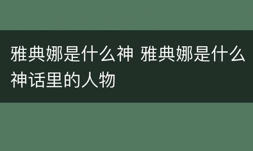 雅典娜是什么神 雅典娜是什么神话里的人物