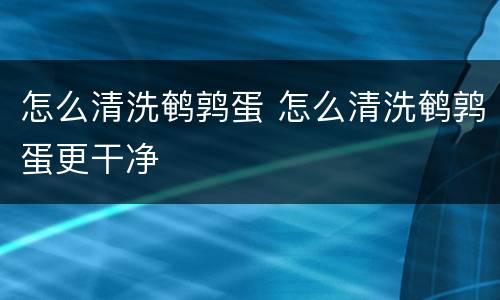 怎么清洗鹌鹑蛋 怎么清洗鹌鹑蛋更干净