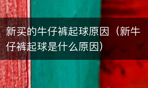 新买的牛仔裤起球原因（新牛仔裤起球是什么原因）