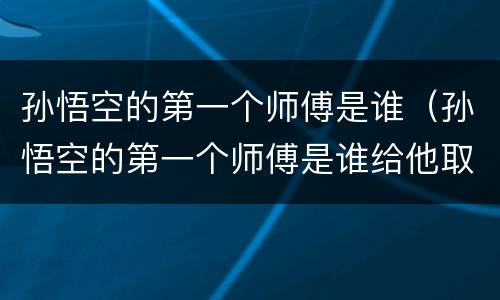 孙悟空的第一个师傅是谁（孙悟空的第一个师傅是谁给他取名）