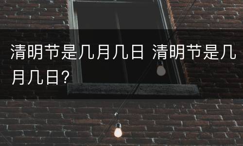 清明节是几月几日 清明节是几月几日?