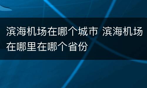 滨海机场在哪个城市 滨海机场在哪里在哪个省份