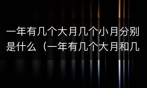 一年有几个大月几个小月分别是什么（一年有几个大月和几个小月分别是什么）