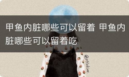 甲鱼内脏哪些可以留着 甲鱼内脏哪些可以留着吃
