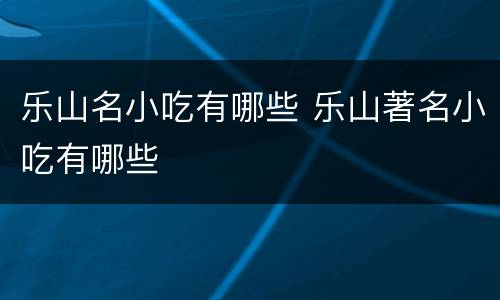 乐山名小吃有哪些 乐山著名小吃有哪些
