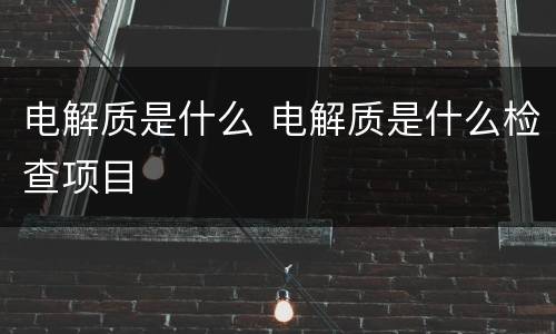 电解质是什么 电解质是什么检查项目