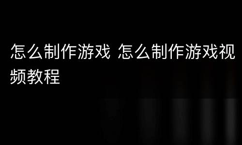 怎么制作游戏 怎么制作游戏视频教程