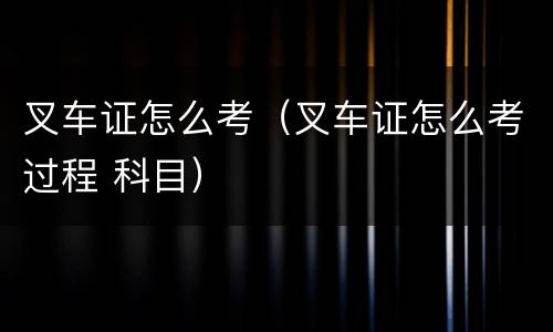 叉车证怎么考（叉车证怎么考过程 科目）
