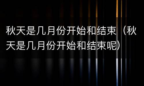 秋天是几月份开始和结束（秋天是几月份开始和结束呢）