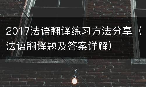 2017法语翻译练习方法分享（法语翻译题及答案详解）