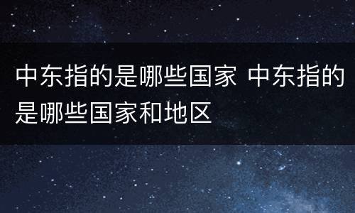 中东指的是哪些国家 中东指的是哪些国家和地区