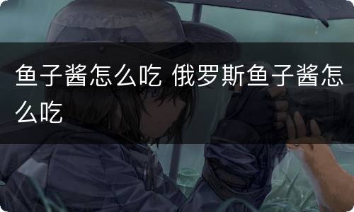 鱼子酱怎么吃 俄罗斯鱼子酱怎么吃