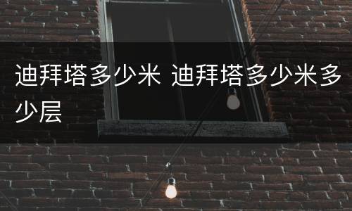 迪拜塔多少米 迪拜塔多少米多少层
