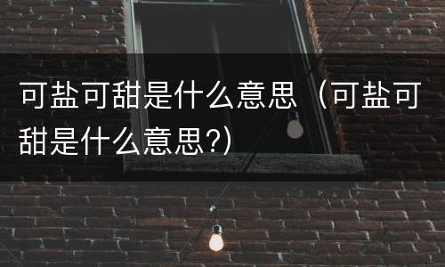 可盐可甜是什么意思（可盐可甜是什么意思?）
