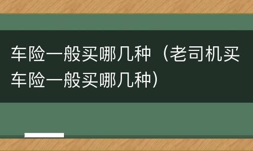车险一般买哪几种（老司机买车险一般买哪几种）