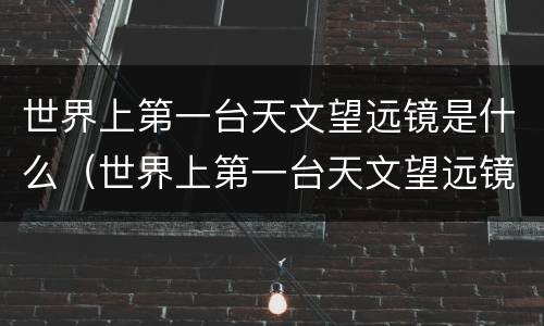 世界上第一台天文望远镜是什么（世界上第一台天文望远镜是什么样的）