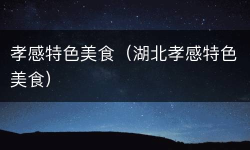 孝感特色美食（湖北孝感特色美食）