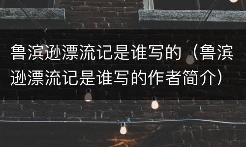 鲁滨逊漂流记是谁写的（鲁滨逊漂流记是谁写的作者简介）