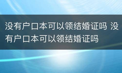 没有户口本可以领结婚证吗 没有户口本可以领结婚证吗