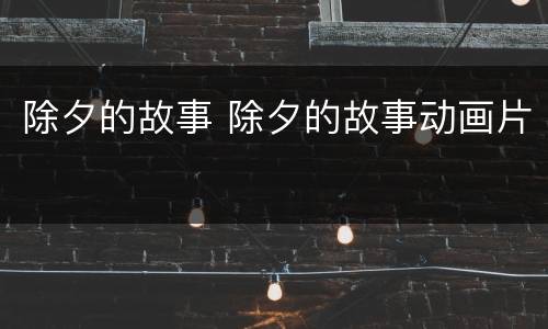 除夕的故事 除夕的故事动画片