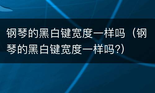 钢琴的黑白键宽度一样吗（钢琴的黑白键宽度一样吗?）