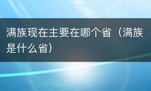 满族现在主要在哪个省（满族是什么省）